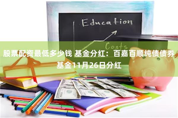 股票配资最低多少钱 基金分红：百嘉百顺纯债债券基金11月26日分红