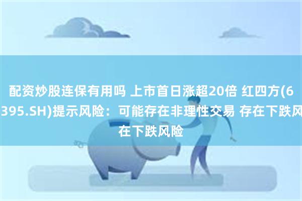 配资炒股连保有用吗 上市首日涨超20倍 红四方(603395.SH)提示风险：可能存在非理性交易 存在下跌风险