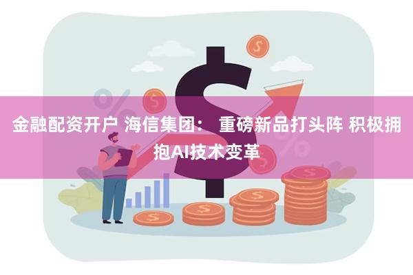 金融配资开户 海信集团： 重磅新品打头阵 积极拥抱AI技术变革