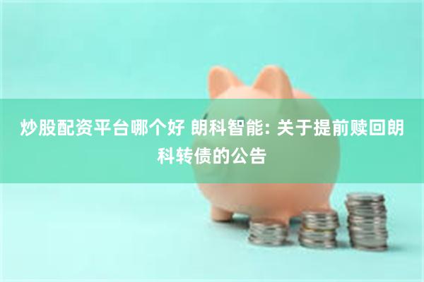炒股配资平台哪个好 朗科智能: 关于提前赎回朗科转债的公告