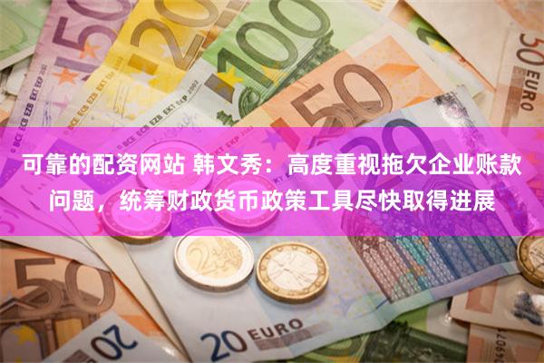 可靠的配资网站 韩文秀：高度重视拖欠企业账款问题，统筹财政货币政策工具尽快取得进展
