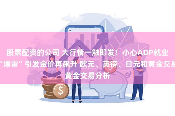 股票配资的公司 大行情一触即发！小心ADP就业数据“爆雷”引发金价再飙升 欧元、英镑、日元和黄金交易分析