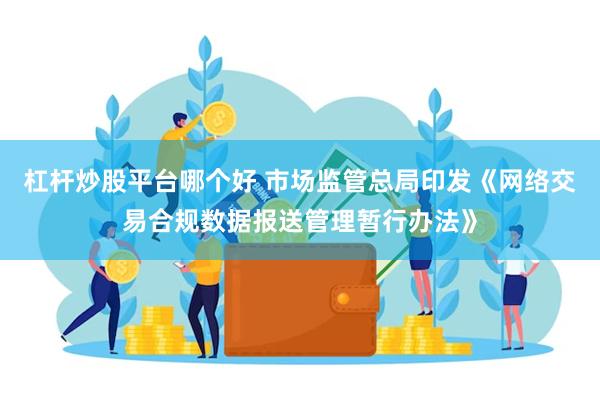 杠杆炒股平台哪个好 市场监管总局印发《网络交易合规数据报送管理暂行办法》