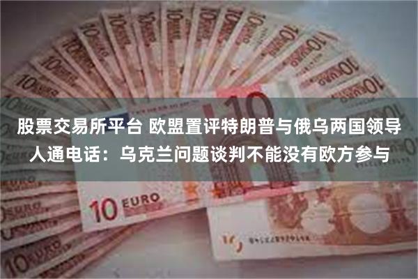 股票交易所平台 欧盟置评特朗普与俄乌两国领导人通电话：乌克兰问题谈判不能没有欧方参与