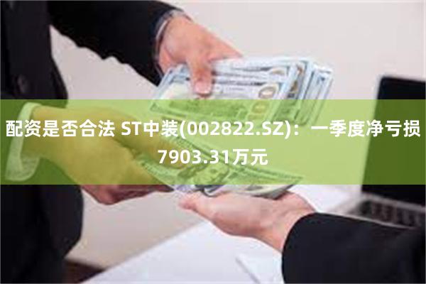 配资是否合法 ST中装(002822.SZ)：一季度净亏损7903.31万元