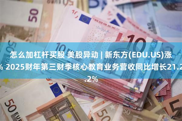 怎么加杠杆买股 美股异动 | 新东方(EDU.US)涨4% 2025财年第三财季核心教育业务营收同比增长21.2%