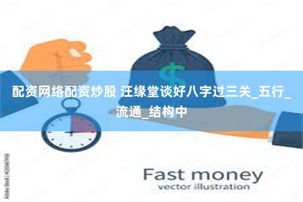 配资网络配资炒股 汪缘堂谈好八字过三关_五行_流通_结构中