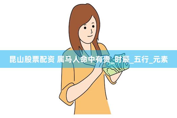 昆山股票配资 属马人命中有贵_时辰_五行_元素