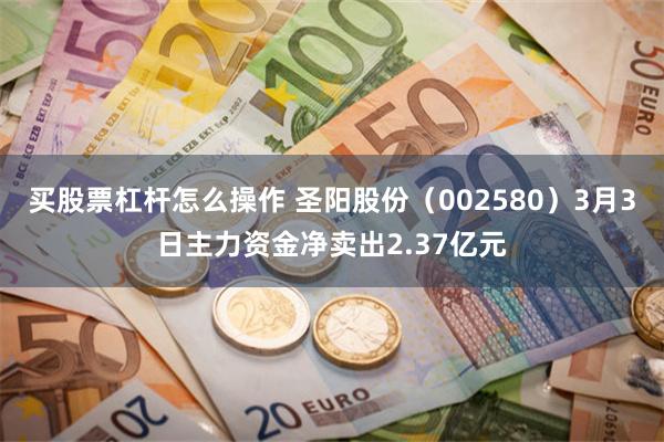 买股票杠杆怎么操作 圣阳股份（002580）3月3日主力资金净卖出2.37亿元