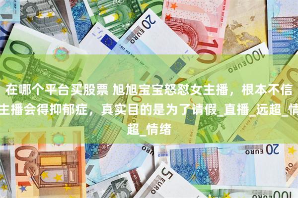 在哪个平台买股票 旭旭宝宝怒怼女主播，根本不信当主播会得抑郁症，真实目的是为了请假_直播_远超_情绪