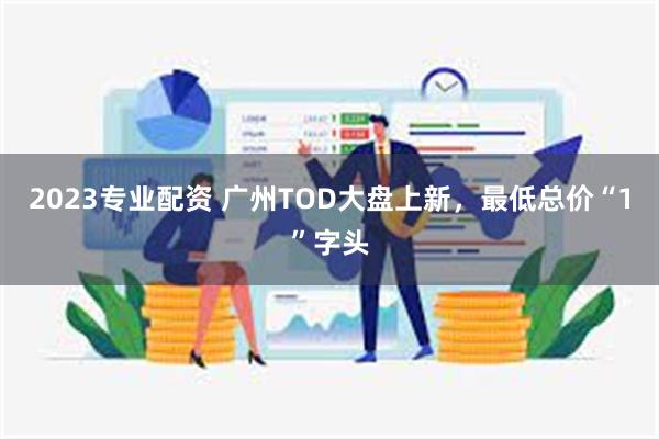 2023专业配资 广州TOD大盘上新，最低总价“1”字头
