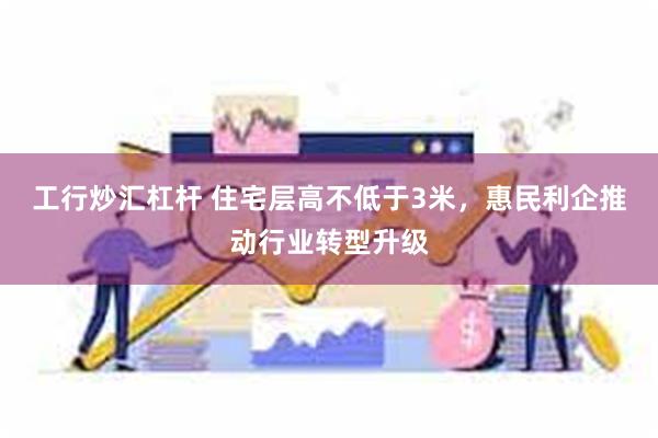 工行炒汇杠杆 住宅层高不低于3米，惠民利企推动行业转型升级