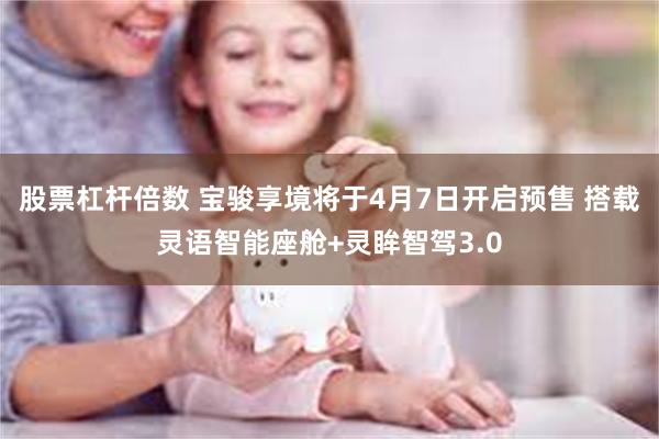 股票杠杆倍数 宝骏享境将于4月7日开启预售 搭载灵语智能座舱+灵眸智驾3.0