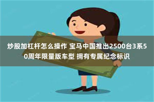 炒股加杠杆怎么操作 宝马中国推出2500台3系50周年限量版车型 拥有专属纪念标识