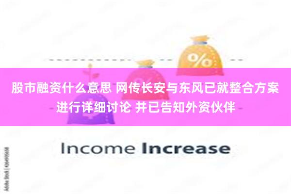 股市融资什么意思 网传长安与东风已就整合方案进行详细讨论 并已告知外资伙伴