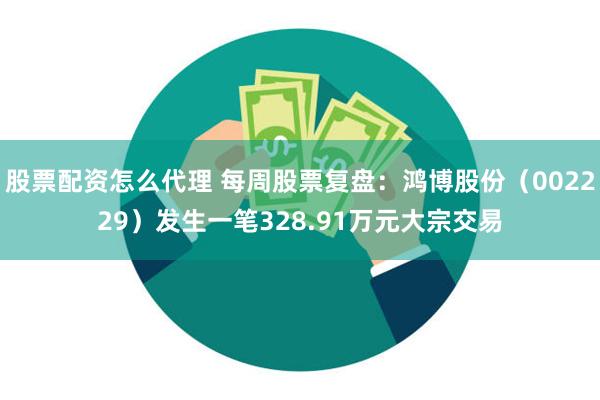 股票配资怎么代理 每周股票复盘：鸿博股份（002229）发生一笔328.91万元大宗交易