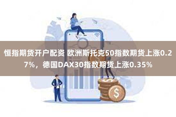 恒指期货开户配资 欧洲斯托克50指数期货上涨0.27%，德国DAX30指数期货上涨0.35%
