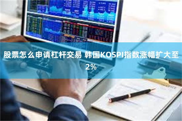 股票怎么申请杠杆交易 韩国KOSPI指数涨幅扩大至2%