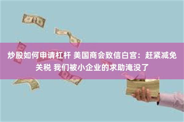 炒股如何申请杠杆 美国商会致信白宫：赶紧减免关税 我们被小企业的求助淹没了