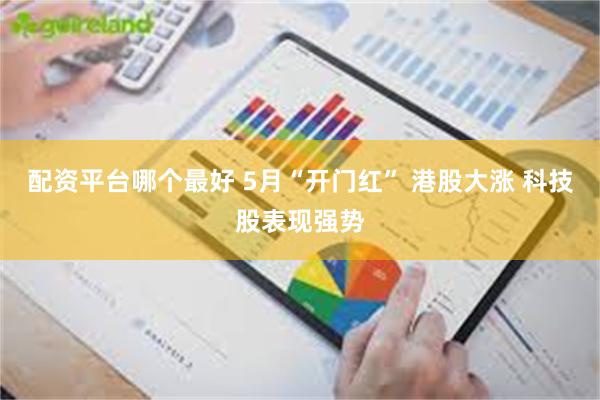 配资平台哪个最好 5月“开门红” 港股大涨 科技股表现强势