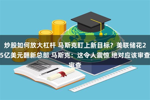 炒股如何放大杠杆 马斯克盯上新目标？美联储花25亿美元翻新总部 马斯克：这令人震惊 绝对应该审查