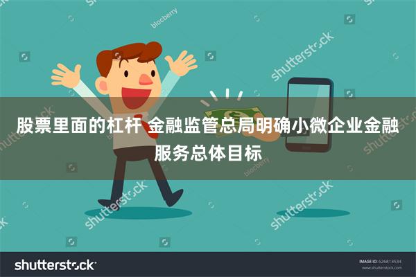 股票里面的杠杆 金融监管总局明确小微企业金融服务总体目标