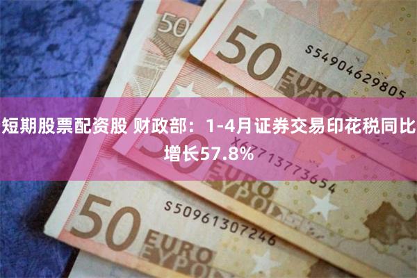 短期股票配资股 财政部：1-4月证券交易印花税同比增长57.8%