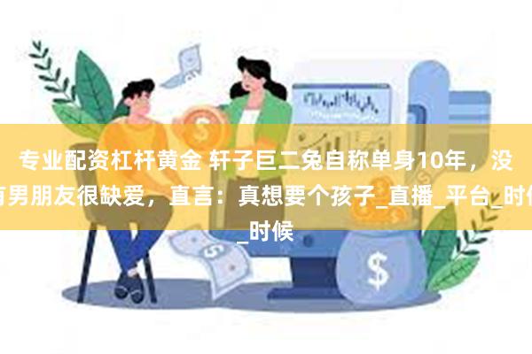 专业配资杠杆黄金 轩子巨二兔自称单身10年，没有男朋友很缺爱，直言：真想要个孩子_直播_平台_时候