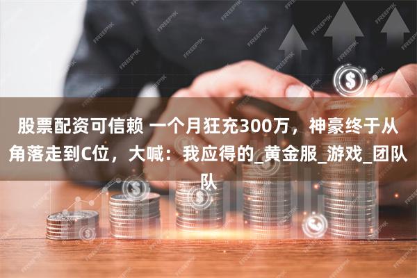 股票配资可信赖 一个月狂充300万，神豪终于从角落走到C位，大喊：我应得的_黄金服_游戏_团队