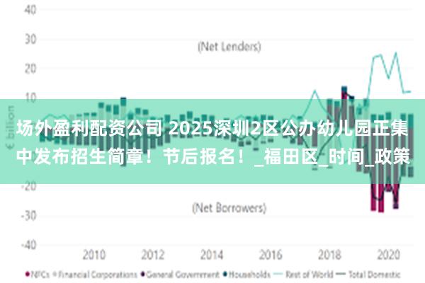 场外盈利配资公司 2025深圳2区公办幼儿园正集中发布招生简章！节后报名！_福田区_时间_政策
