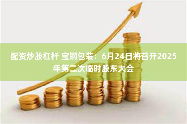 配资炒股杠杆 宝钢包装：6月24日将召开2025年第二次临时股东大会