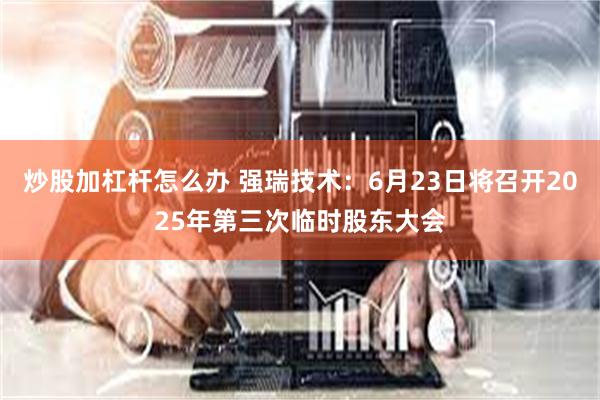 炒股加杠杆怎么办 强瑞技术：6月23日将召开2025年第三次临时股东大会