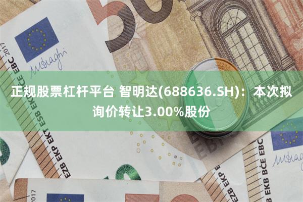 正规股票杠杆平台 智明达(688636.SH)：本次拟询价转让3.00%股份