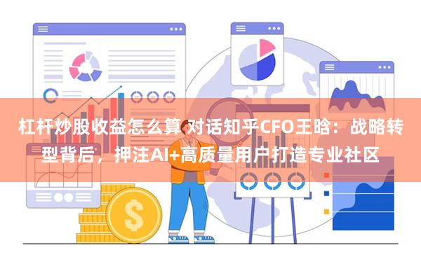 杠杆炒股收益怎么算 对话知乎CFO王晗：战略转型背后，押注AI+高质量用户打造专业社区