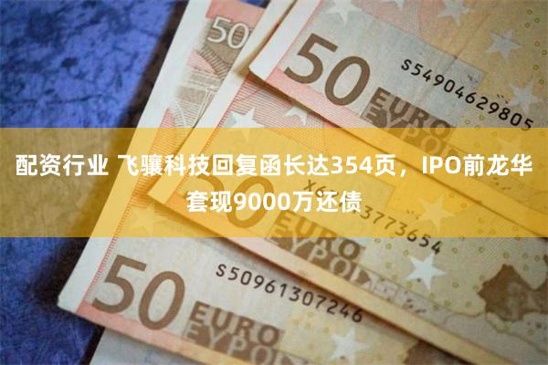 配资行业 飞骧科技回复函长达354页，IPO前龙华套现9000万还债