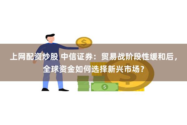 上网配资炒股 中信证券：贸易战阶段性缓和后，全球资金如何选择新兴市场？