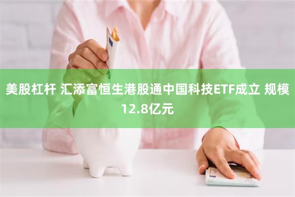 美股杠杆 汇添富恒生港股通中国科技ETF成立 规模12.8亿元