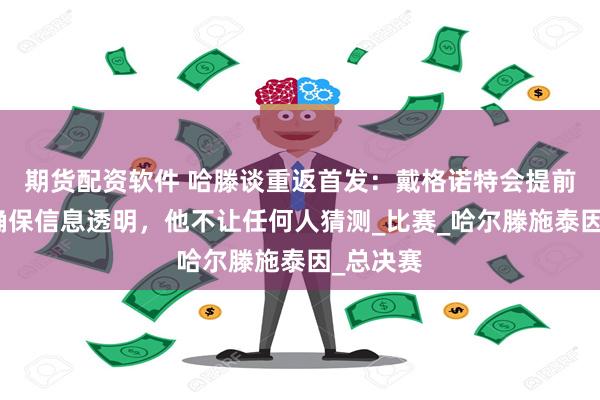 期货配资软件 哈滕谈重返首发：戴格诺特会提前沟通，确保信息透明，他不让任何人猜测_比赛_哈尔滕施泰因_总决赛