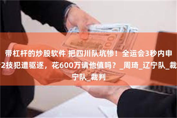 带杠杆的炒股软件 把四川队坑惨！全运会3秒内申请2技犯遭驱逐，花600万请他值吗？_周琦_辽宁队_裁判