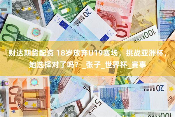 财达期货配资 18岁放弃U19赛场，挑战亚洲杯，她选择对了吗？_张子_世界杯_赛事