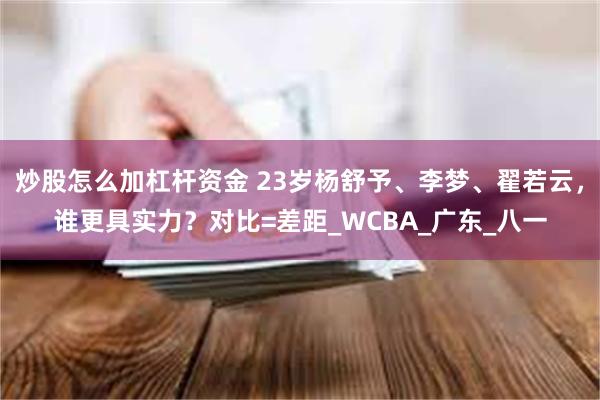 炒股怎么加杠杆资金 23岁杨舒予、李梦、翟若云，谁更具实力？对比=差距_WCBA_广东_八一
