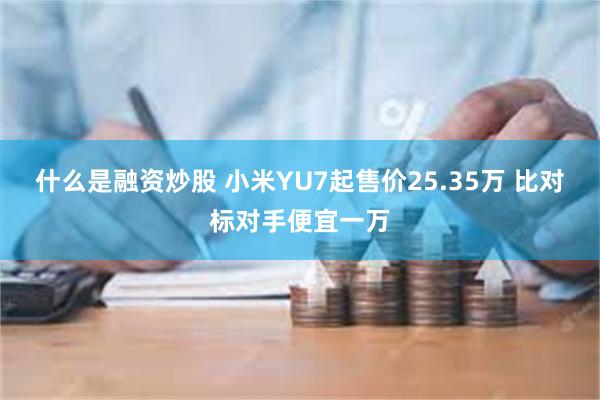 什么是融资炒股 小米YU7起售价25.35万 比对标对手便宜一万