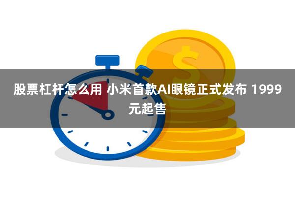 股票杠杆怎么用 小米首款AI眼镜正式发布 1999元起售