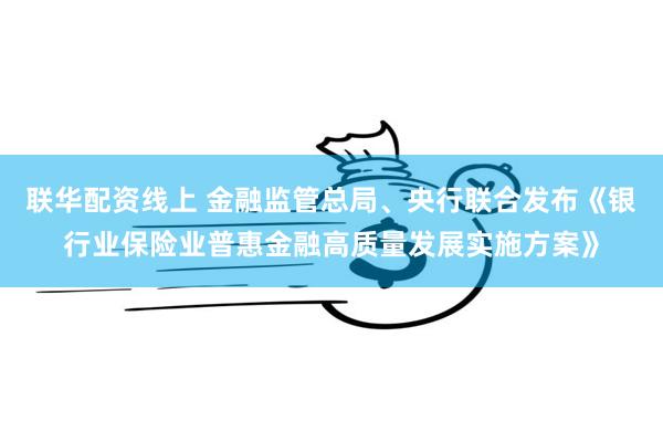 联华配资线上 金融监管总局、央行联合发布《银行业保险业普惠金融高质量发展实施方案》