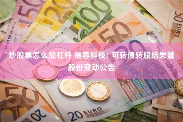 炒股票怎么加杠杆 福蓉科技: 可转债转股结果暨股份变动公告