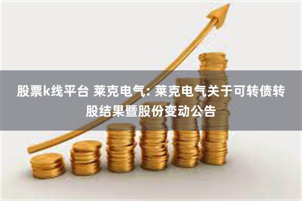 股票k线平台 莱克电气: 莱克电气关于可转债转股结果暨股份变动公告