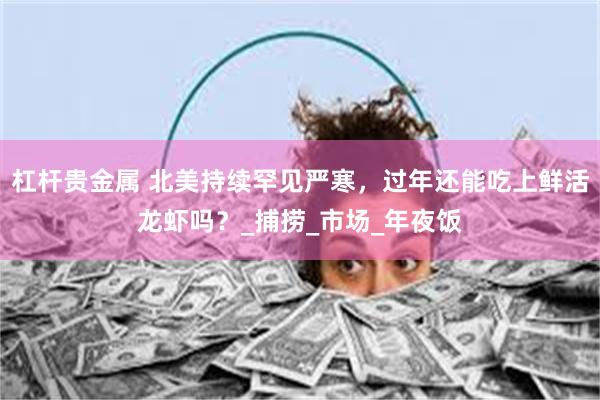 杠杆贵金属 北美持续罕见严寒，过年还能吃上鲜活龙虾吗？_捕捞_市场_年夜饭