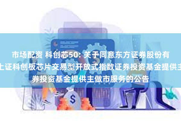 市场配资 科创芯50: 关于同意东方证券股份有限公司为汇添富上证科创板芯片交易型开放式指数证券投资基金提供主做市服务的公告