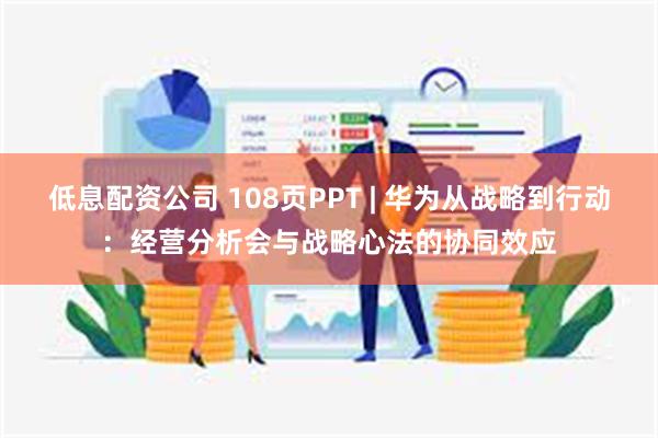低息配资公司 108页PPT | 华为从战略到行动：经营分析会与战略心法的协同效应