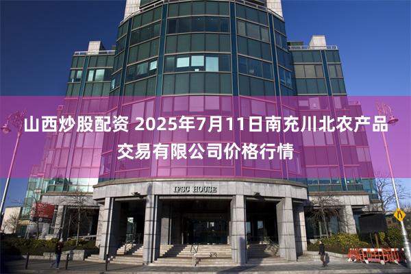 山西炒股配资 2025年7月11日南充川北农产品交易有限公司价格行情